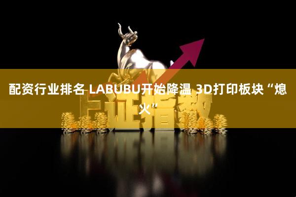 配资行业排名 LABUBU开始降温 3D打印板块“熄火”