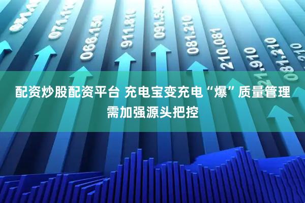 配资炒股配资平台 充电宝变充电“爆”质量管理需加强源头把控