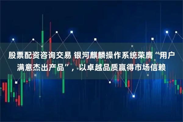 股票配资咨询交易 银河麒麟操作系统荣膺“用户满意杰出产品”，以卓越品质赢得市场信赖