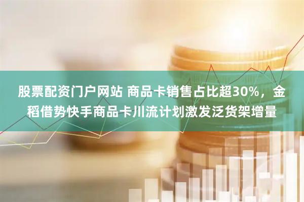 股票配资门户网站 商品卡销售占比超30%，金稻借势快手商品卡川流计划激发泛货架增量