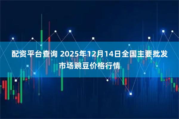 配资平台查询 2025年12月14日全国主要批发市场豌豆价格行情
