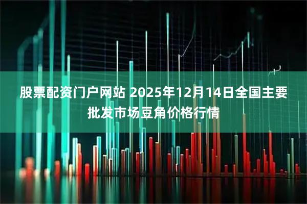 股票配资门户网站 2025年12月14日全国主要批发市场豆角价格行情