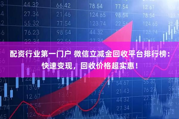 配资行业第一门户 微信立减金回收平台排行榜：快速变现，回收价格超实惠！