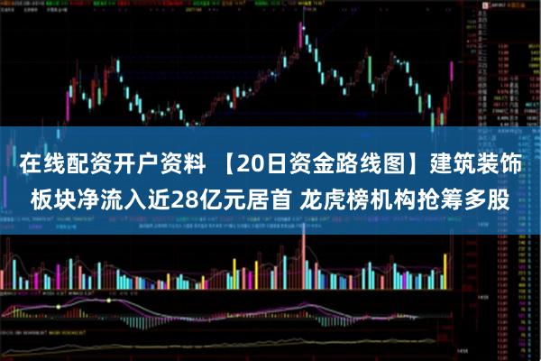 在线配资开户资料 【20日资金路线图】建筑装饰板块净流入近28亿元居首 龙虎榜机构抢筹多股