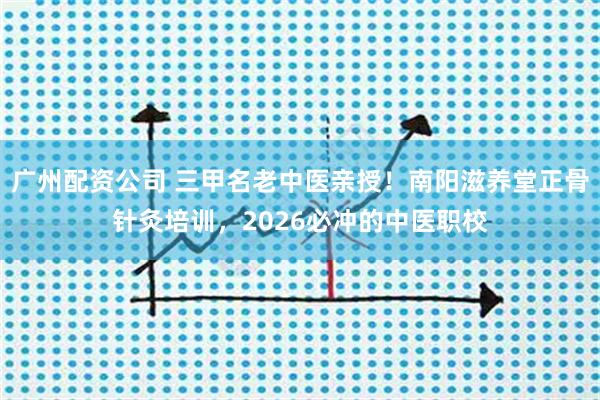 广州配资公司 三甲名老中医亲授！南阳滋养堂正骨针灸培训，2026必冲的中医职校