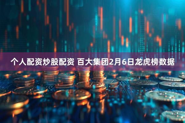 个人配资炒股配资 百大集团2月6日龙虎榜数据