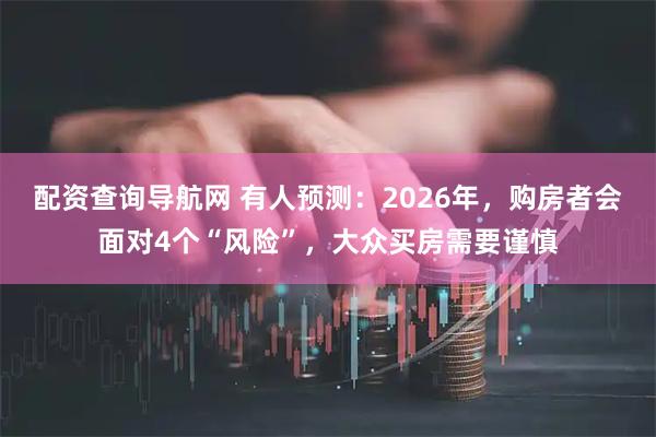 配资查询导航网 有人预测：2026年，购房者会面对4个“风险”，大众买房需要谨慎