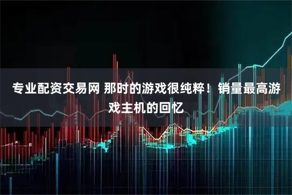 专业配资交易网 那时的游戏很纯粹！销量最高游戏主机的回忆