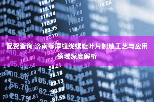 配资查询 济南等厚缠绕螺旋叶片制造工艺与应用领域深度解析