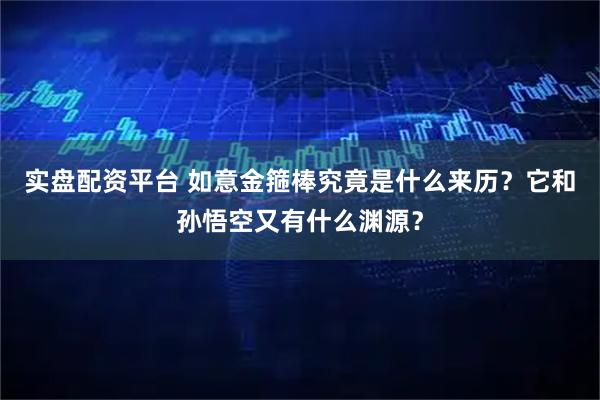 实盘配资平台 如意金箍棒究竟是什么来历？它和孙悟空又有什么渊源？