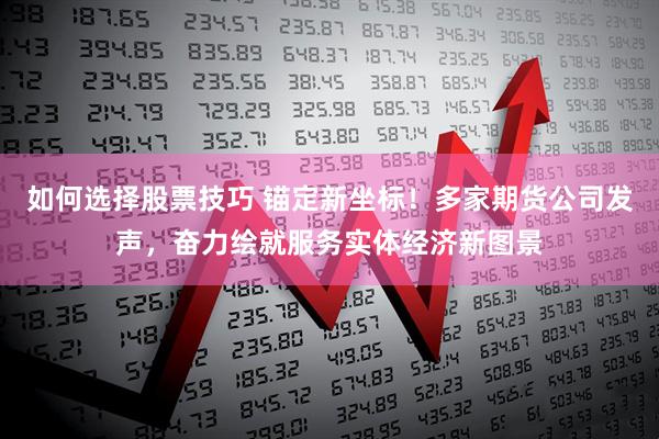 如何选择股票技巧 锚定新坐标！多家期货公司发声，奋力绘就服务实体经济新图景