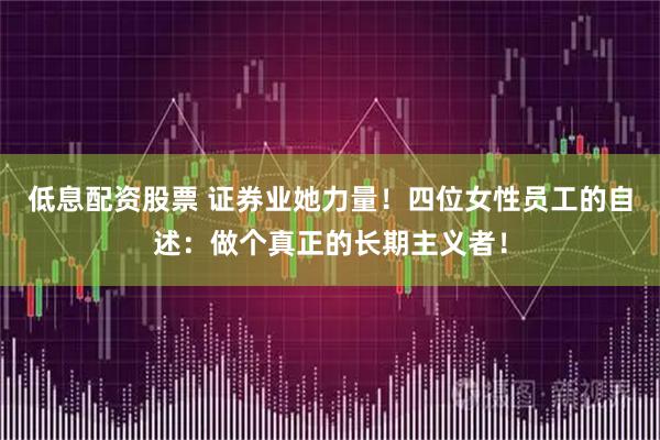 低息配资股票 证券业她力量！四位女性员工的自述：做个真正的长期主义者！