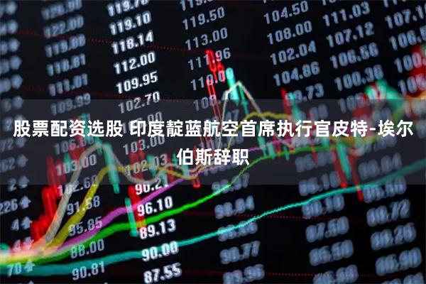 股票配资选股 印度靛蓝航空首席执行官皮特-埃尔伯斯辞职