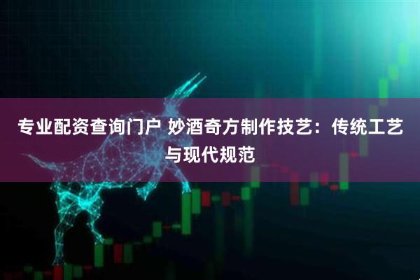 专业配资查询门户 妙酒奇方制作技艺：传统工艺与现代规范