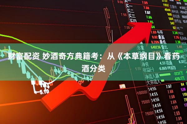 财富配资 妙酒奇方典籍考：从《本草纲目》看药酒分类