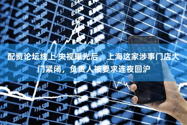 配资论坛线上 央视曝光后，上海这家涉事门店大门紧闭，负责人被要求连夜回沪