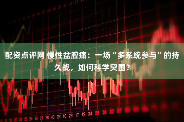 配资点评网 慢性盆腔痛：一场“多系统参与”的持久战，如何科学突围？