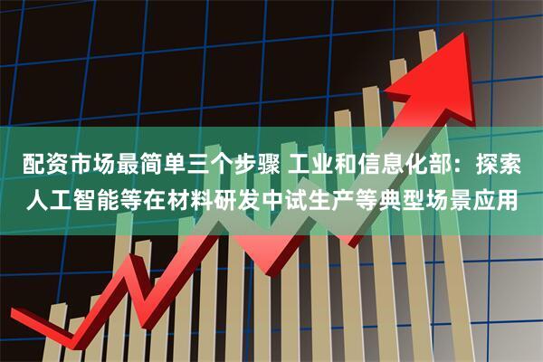 配资市场最简单三个步骤 工业和信息化部：探索人工智能等在材料研发中试生产等典型场景应用