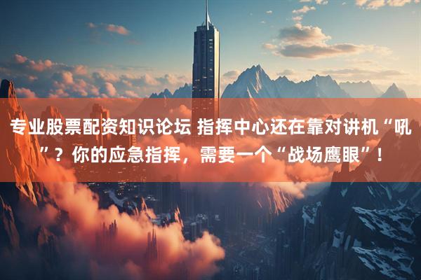 专业股票配资知识论坛 指挥中心还在靠对讲机“吼”？你的应急指挥，需要一个“战场鹰眼”！