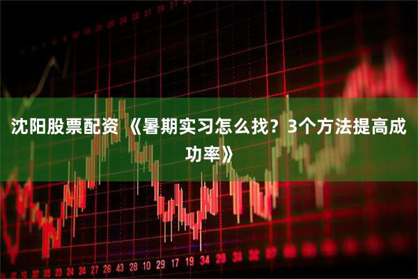 沈阳股票配资 《暑期实习怎么找？3个方法提高成功率》