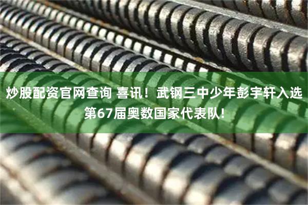 炒股配资官网查询 喜讯！武钢三中少年彭宇轩入选第67届奥数国家代表队!