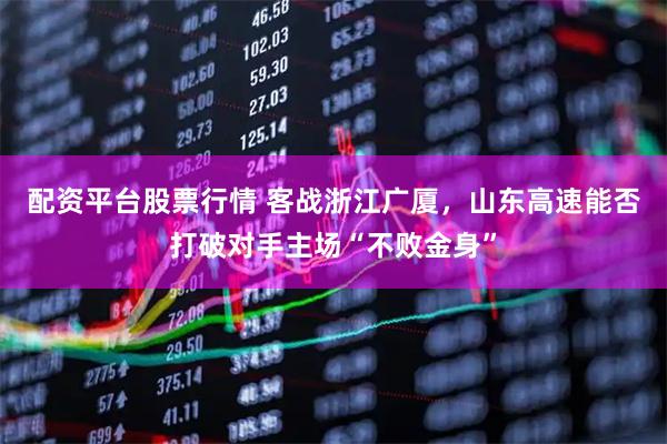 配资平台股票行情 客战浙江广厦，山东高速能否打破对手主场“不败金身”