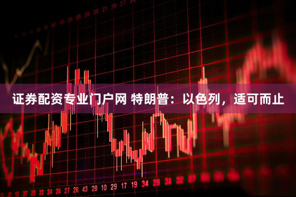 证券配资专业门户网 特朗普：以色列，适可而止