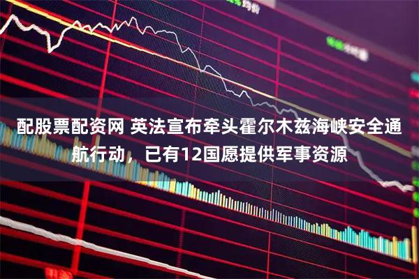 配股票配资网 英法宣布牵头霍尔木兹海峡安全通航行动，已有12国愿提供军事资源