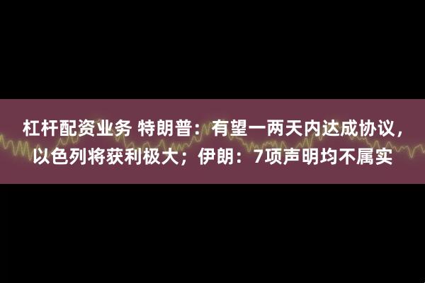 杠杆配资业务 特朗普：有望一两天内达成协议，以色列将获利极大；伊朗：7项声明均不属实