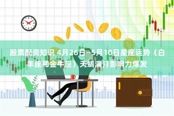 股票配资知识 4月26日—5月10日星座运势（白羊座和金牛座）天蝎满月影响力爆发