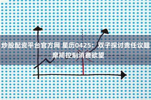 炒股配资平台官方网 星历0425：双子探讨责任议题   摩羯控制消费欲望