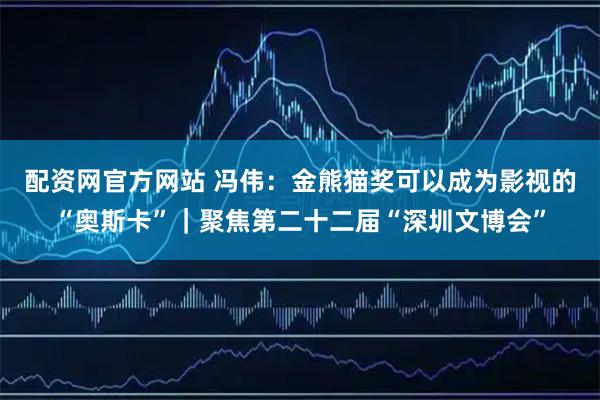 配资网官方网站 冯伟：金熊猫奖可以成为影视的“奥斯卡”｜聚焦第二十二届“深圳文博会”