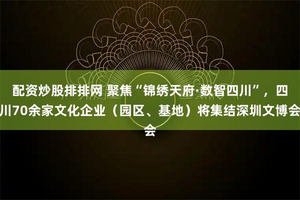 配资炒股排排网 聚焦“锦绣天府·数智四川”，四川70余家文化企业（园区、基地）将集结深圳文博会