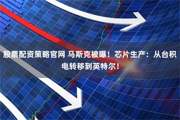 股票配资策略官网 马斯克被曝！芯片生产：从台积电转移到英特尔！