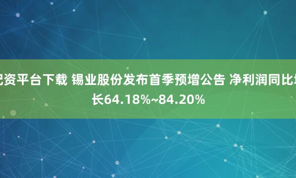 配资平台下载 锡业股份发布首季预增公告 净利润同比增长64.18%~84.20%