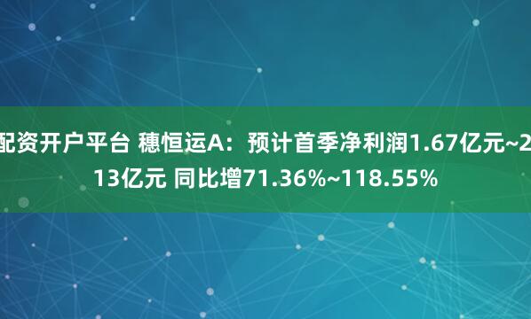 配资开户平台 穗恒运A：预计首季净利润1.67亿元~2.13亿元 同比增71.36%~118.55%
