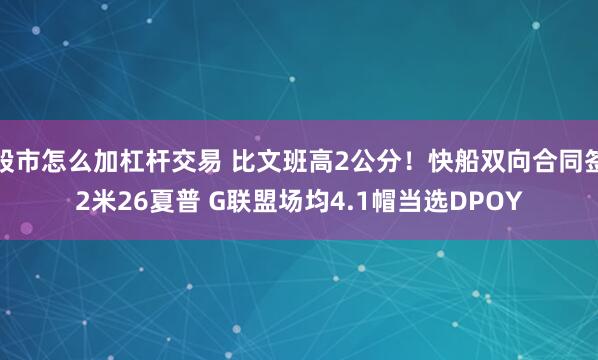 股市怎么加杠杆交易 比文班高2公分！快船双向合同签2米26夏普 G联盟场均4.1帽当选DPOY