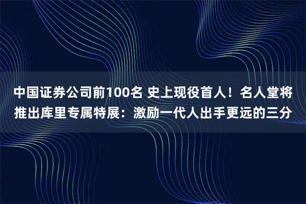 中国证券公司前100名 史上现役首人！名人堂将推出库里专属特展：激励一代人出手更远的三分