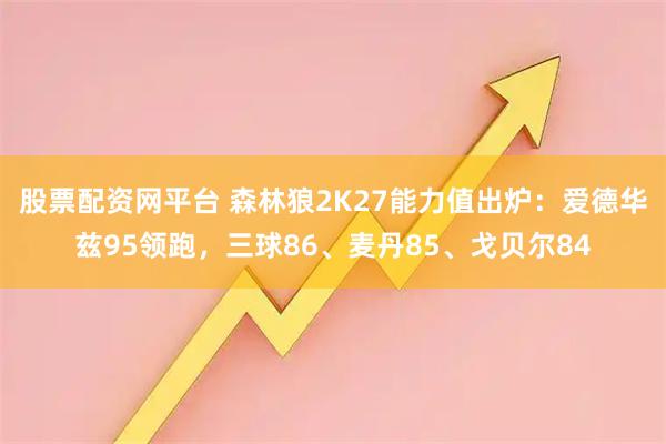 股票配资网平台 森林狼2K27能力值出炉：爱德华兹95领跑，三球86、麦丹85、戈贝尔84