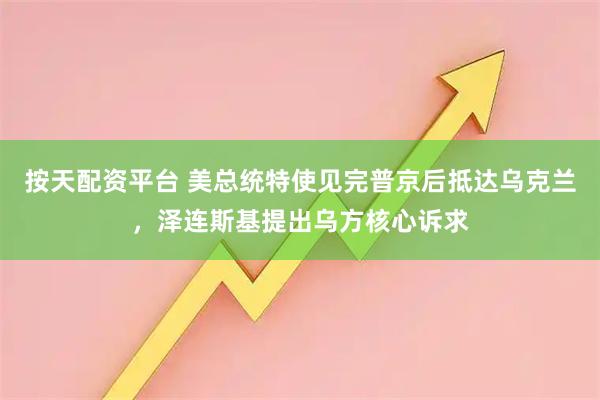 按天配资平台 美总统特使见完普京后抵达乌克兰，泽连斯基提出乌方核心诉求